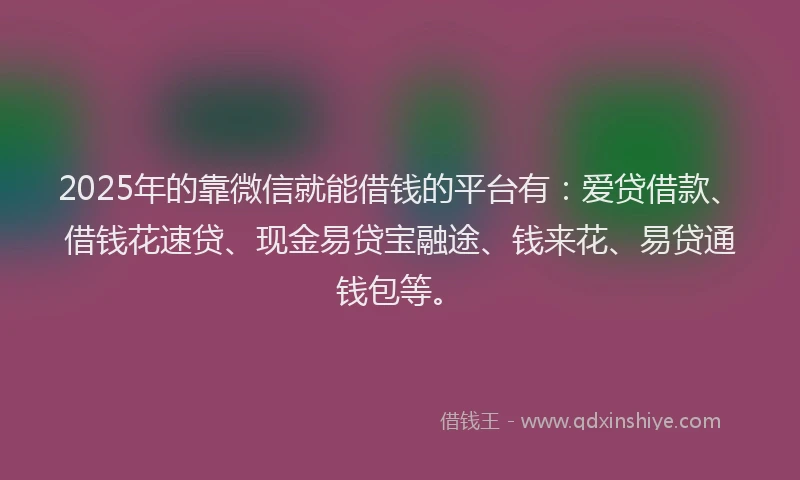 2025年的靠微信就能借钱的平台有：爱贷借款、借钱花速贷、现金易贷宝融途、钱来花、易贷通钱包等。