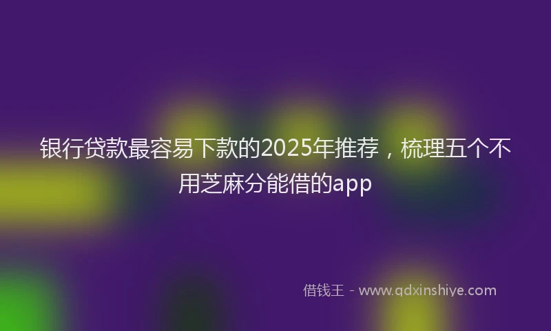 银行贷款最容易下款的2025年推荐，梳理五个不用芝麻分能借的app