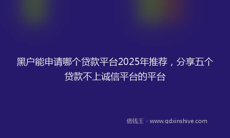 黑户能申请哪个贷款平台2025年推荐，分享五个贷款不上诚信平台的平台