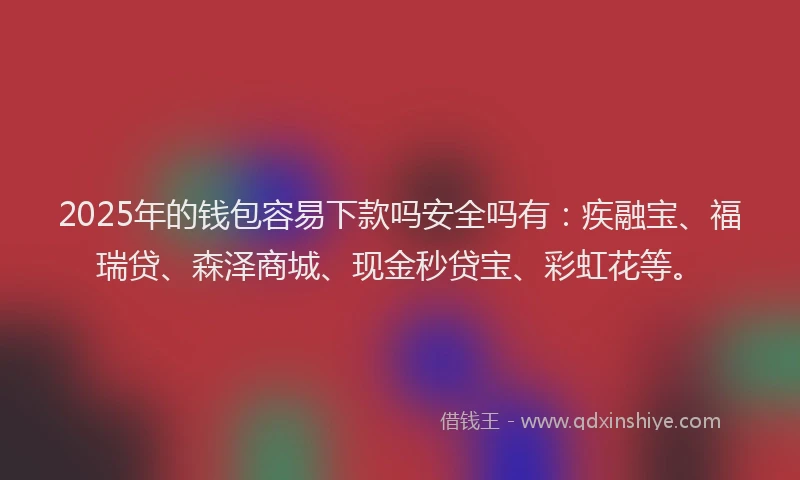 2025年的钱包容易下款吗安全吗有：疾融宝、福瑞贷、森泽商城、现金秒贷宝、彩虹花等。