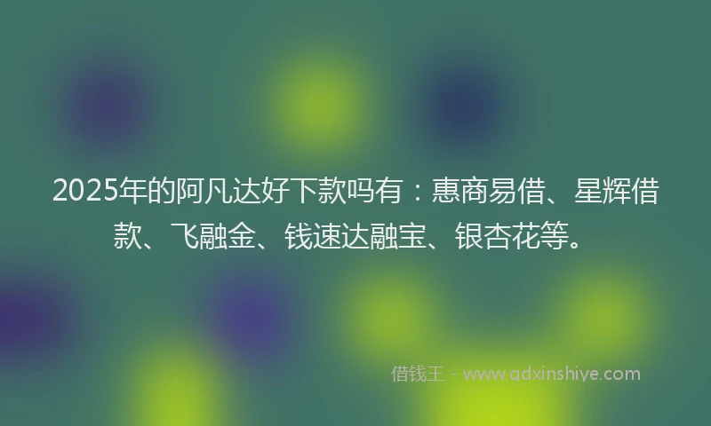 2025年的阿凡达好下款吗有：惠商易借、星辉借款、飞融金、钱速达融宝、银杏花等。