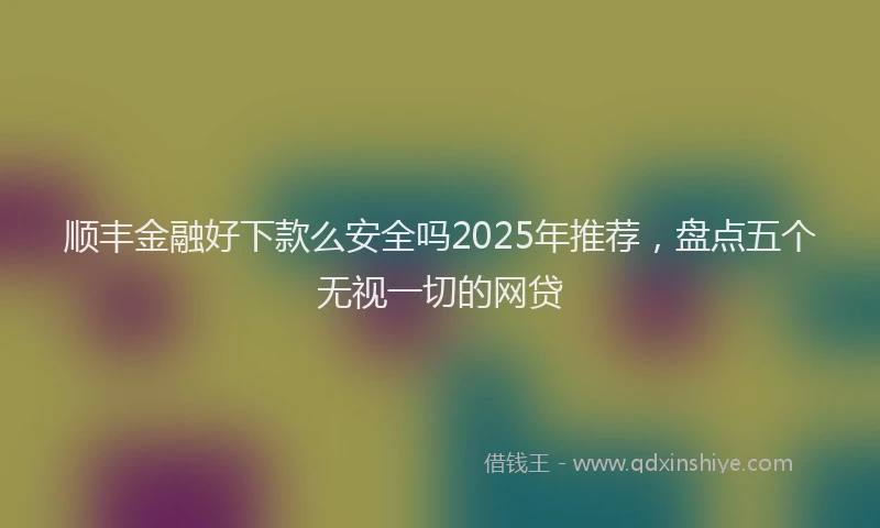 顺丰金融好下款么安全吗2025年推荐，盘点五个无视一切的网贷