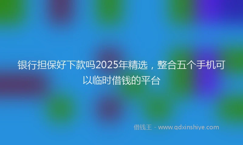 银行担保好下款吗2025年精选，整合五个手机可以临时借钱的平台