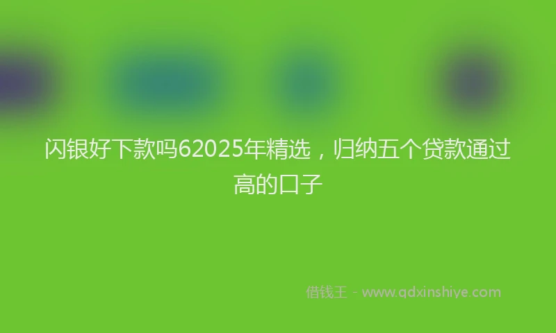 闪银好下款吗62025年精选，归纳五个贷款通过高的口子
