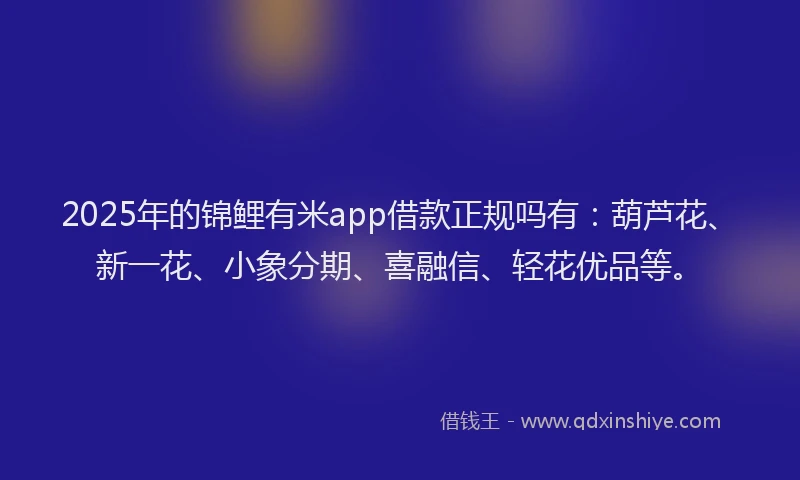 2025年的锦鲤有米app借款正规吗有：葫芦花、新一花、小象分期、喜融信、轻花优品等。