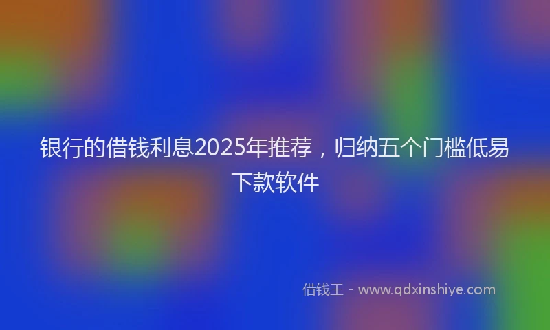 银行的借钱利息2025年推荐，归纳五个门槛低易下款软件