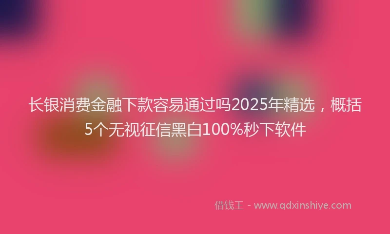 长银消费金融下款容易通过吗2025年精选，概括5个无视征信黑白100%秒下软件