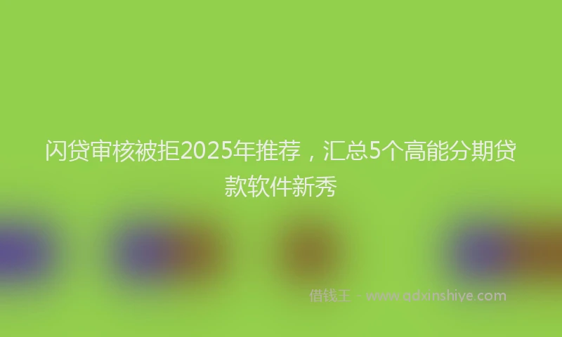 闪贷审核被拒2025年推荐，汇总5个高能分期贷款软件新秀