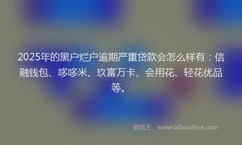 2025年的黑户烂户逾期严重贷款会怎么样有：信融钱包、哆哆米、玖富万卡、会用花、轻花优品等。