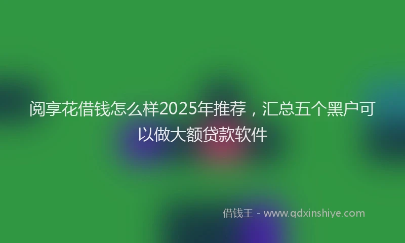 阅享花借钱怎么样2025年推荐，汇总五个黑户可以做大额贷款软件
