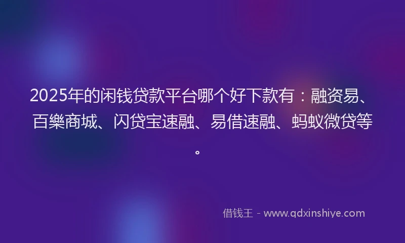 2025年的闲钱贷款平台哪个好下款有：融资易、百樂商城、闪贷宝速融、易借速融、蚂蚁微贷等。