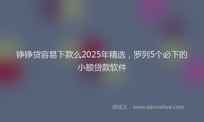 铮铮贷容易下款么2025年精选，罗列5个必下的小额贷款软件
