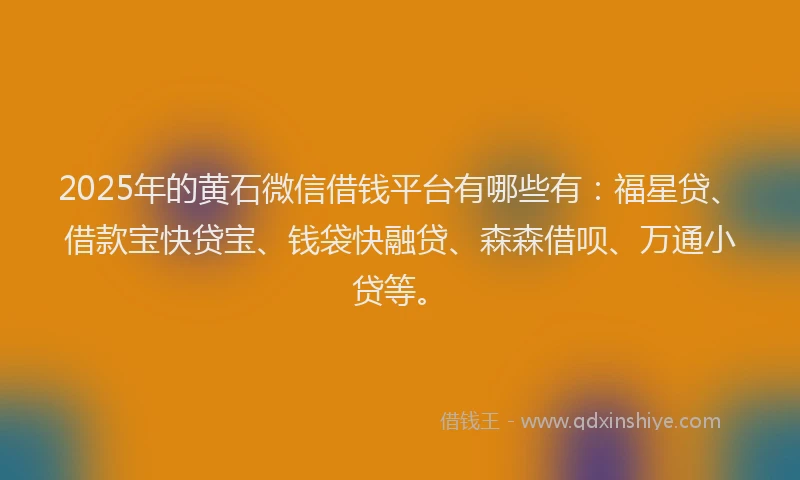 2025年的黄石微信借钱平台有哪些有：福星贷、借款宝快贷宝、钱袋快融贷、森森借呗、万通小贷等。