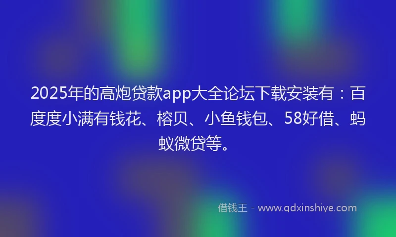 2025年的高炮贷款app大全论坛下载安装有：百度度小满有钱花、榕贝、小鱼钱包、58好借、蚂蚁微贷等。