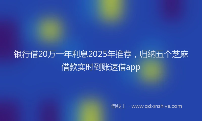 银行借20万一年利息2025年推荐，归纳五个芝麻借款实时到账速借app