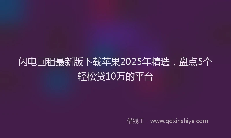 闪电回租最新版下载苹果2025年精选，盘点5个轻松贷10万的平台