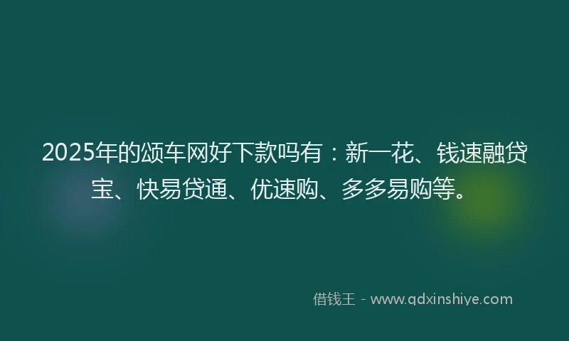 2025年的颂车网好下款吗有：新一花、钱速融贷宝、快易贷通、优速购、多多易购等。