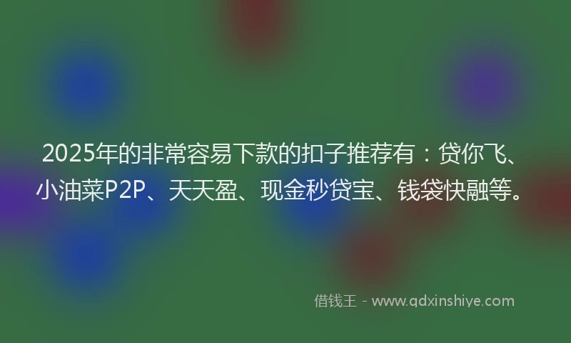2025年的非常容易下款的扣子推荐有：贷你飞、小油菜P2P、天天盈、现金秒贷宝、钱袋快融等。