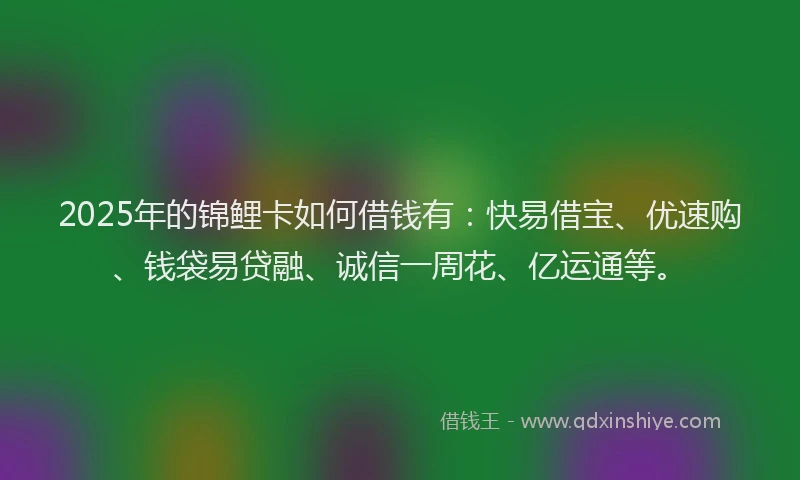 2025年的锦鲤卡如何借钱有：快易借宝、优速购、钱袋易贷融、诚信一周花、亿运通等。