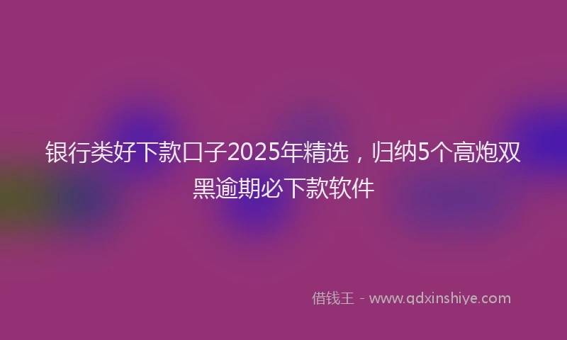 银行类好下款口子2025年精选，归纳5个高炮双黑逾期必下款软件