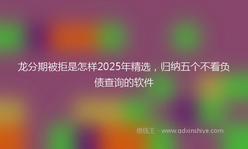 龙分期被拒是怎样2025年精选，归纳五个不看负债查询的软件