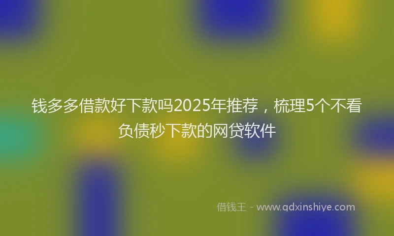 钱多多借款好下款吗2025年推荐，梳理5个不看负债秒下款的网贷软件