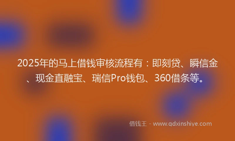 2025年的马上借钱审核流程有：即刻贷、瞬信金、现金直融宝、瑞信Pro钱包、360借条等。