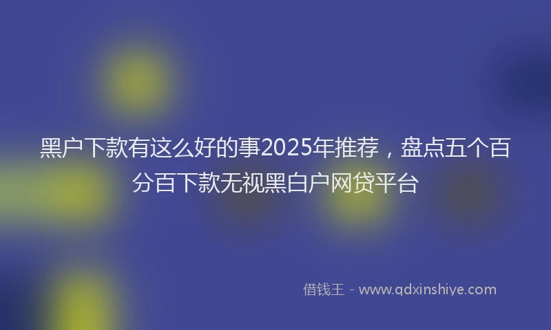 黑户下款有这么好的事2025年推荐，盘点五个百分百下款无视黑白户网贷平台