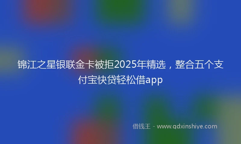 锦江之星银联金卡被拒2025年精选，整合五个支付宝快贷轻松借app