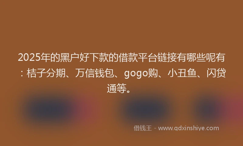 2025年的黑户好下款的借款平台链接有哪些呢有：桔子分期、万信钱包、gogo购、小丑鱼、闪贷通等。