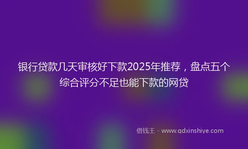 银行贷款几天审核好下款2025年推荐，盘点五个综合评分不足也能下款的网贷