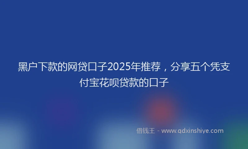 黑户下款的网贷口子2025年推荐，分享五个凭支付宝花呗贷款的口子