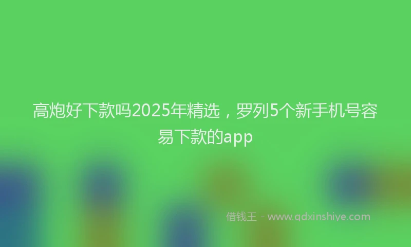 高炮好下款吗2025年精选，罗列5个新手机号容易下款的app