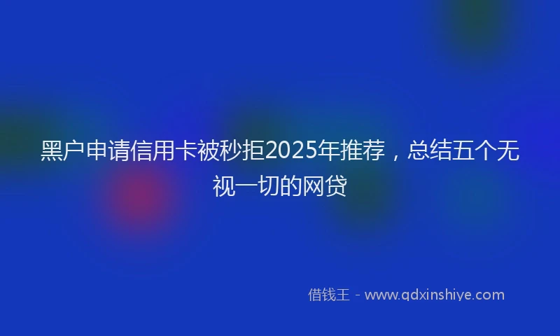 黑户申请信用卡被秒拒2025年推荐，总结五个无视一切的网贷