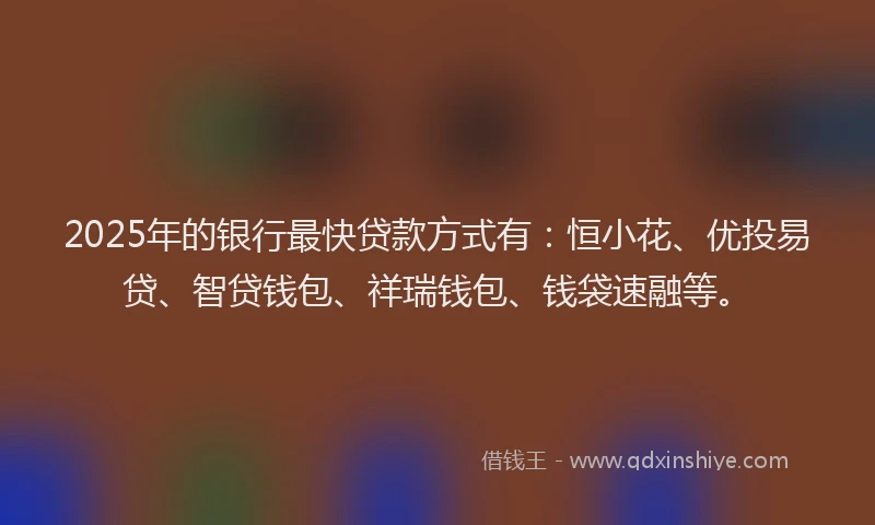 2025年的银行最快贷款方式有：恒小花、优投易贷、智贷钱包、祥瑞钱包、钱袋速融等。