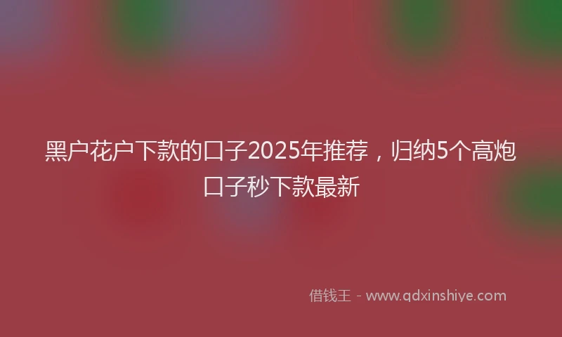 黑户花户下款的口子2025年推荐，归纳5个高炮口子秒下款最新
