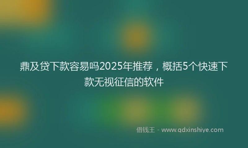 鼎及贷下款容易吗2025年推荐，概括5个快速下款无视征信的软件