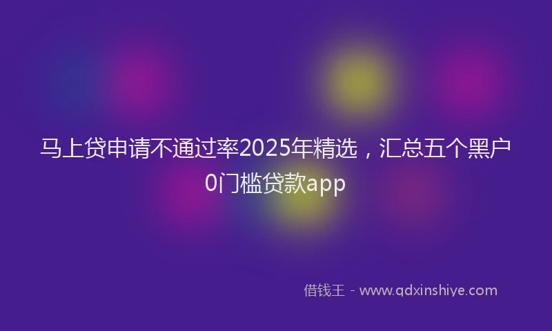 马上贷申请不通过率2025年精选，汇总五个黑户0门槛贷款app