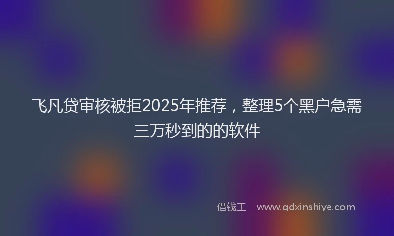 飞凡贷审核被拒2025年推荐，整理5个黑户急需三万秒到的的软件