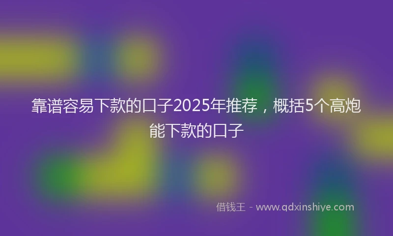 靠谱容易下款的口子2025年推荐，概括5个高炮能下款的口子