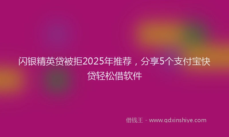 闪银精英贷被拒2025年推荐，分享5个支付宝快贷轻松借软件