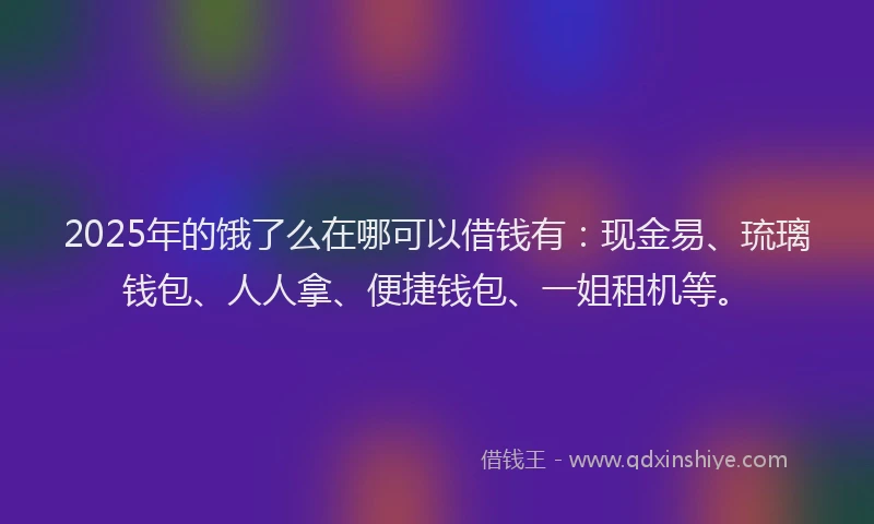 2025年的饿了么在哪可以借钱有：现金易、琉璃钱包、人人拿、便捷钱包、一姐租机等。