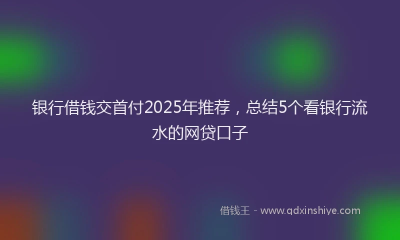 银行借钱交首付2025年推荐，总结5个看银行流水的网贷口子