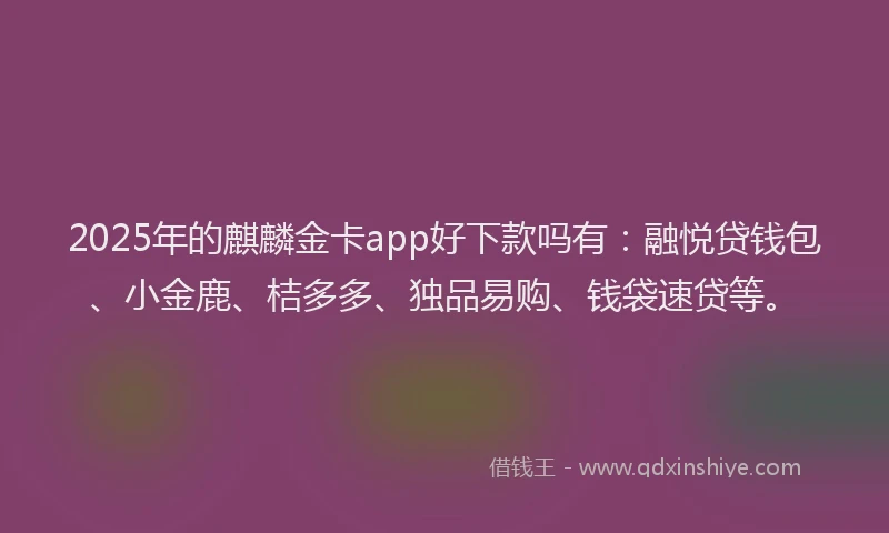 2025年的麒麟金卡app好下款吗有：融悦贷钱包、小金鹿、桔多多、独品易购、钱袋速贷等。