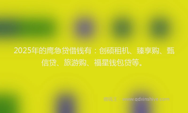 2025年的鹰急贷借钱有：创硕租机、臻享购、甄信贷、旅游购、福星钱包贷等。