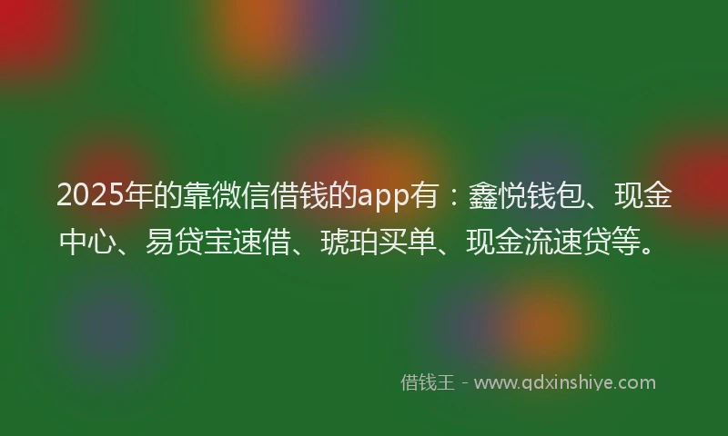2025年的靠微信借钱的app有：鑫悦钱包、现金中心、易贷宝速借、琥珀买单、现金流速贷等。