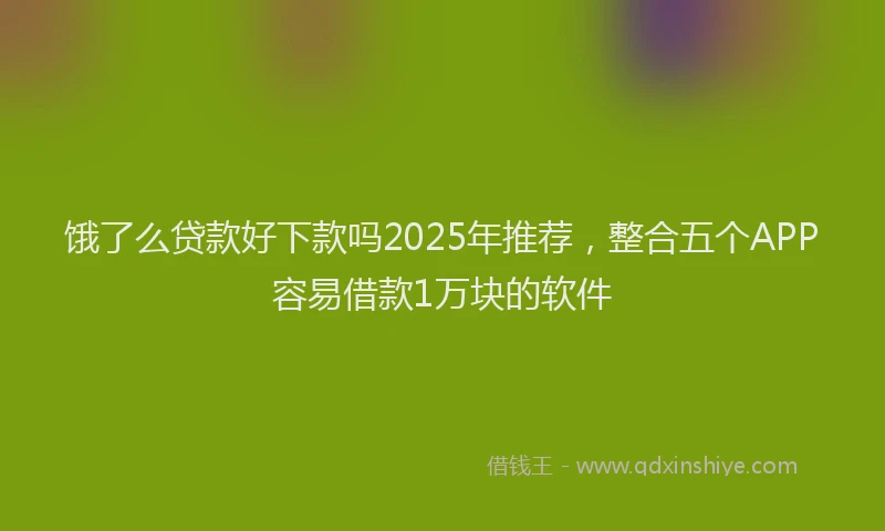饿了么贷款好下款吗2025年推荐，整合五个APP容易借款1万块的软件