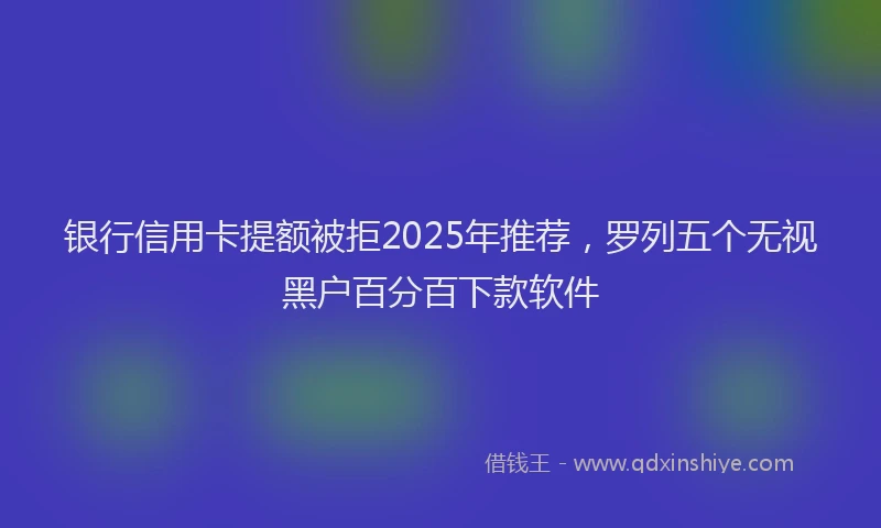 银行信用卡提额被拒2025年推荐，罗列五个无视黑户百分百下款软件