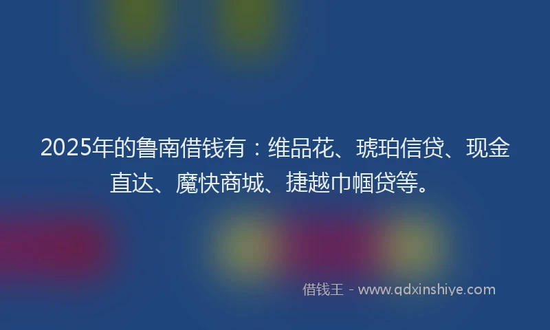 2025年的鲁南借钱有：维品花、琥珀信贷、现金直达、魔快商城、捷越巾帼贷等。