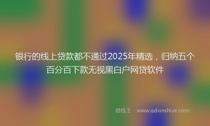 银行的线上贷款都不通过2025年精选，归纳五个百分百下款无视黑白户网贷软件